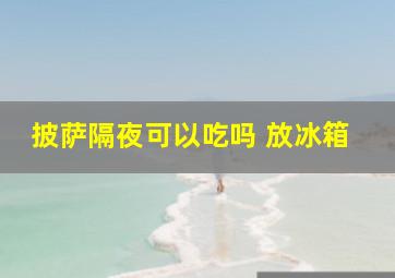 披萨隔夜可以吃吗 放冰箱